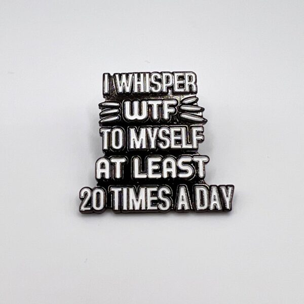 Pinssi I whisper WTF to myself at least 20 times a day